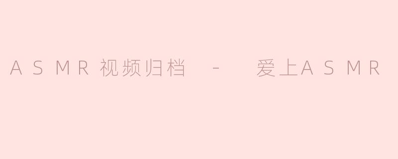 ASMR视频归档 - 爱上ASMR